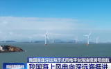 我國海上風(fēng)電向深遠(yuǎn)海挺進(jìn)